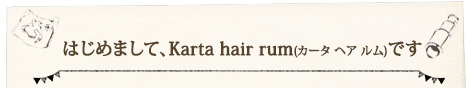 はじめまして、Karta hair rum(カータ ヘア ルム)です